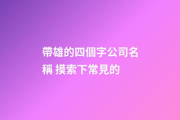 帶雄的四個字公司名稱 摸索下常見的-第1張-公司起名-玄機派